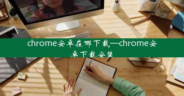 chrome安卓在哪下载—chrome安卓下载安装