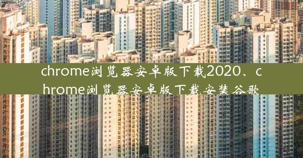 chrome浏览器安卓版下载2020、chrome浏览器安卓版下载安装谷歌