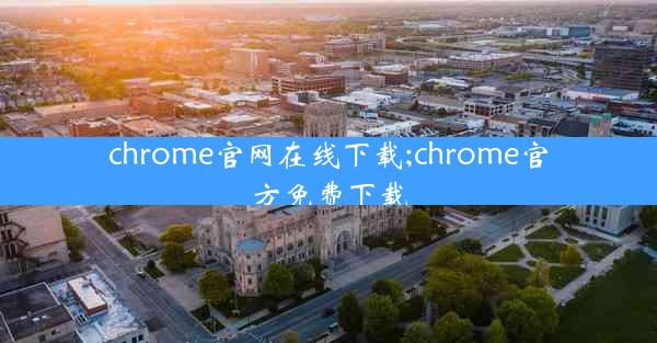 chrome官网在线下载;chrome官方免费下载