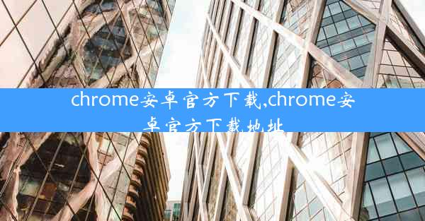 chrome安卓官方下载,chrome安卓官方下载地址