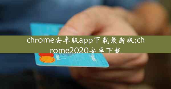 chrome安卓版app下载最新版;chrome2020安卓下载