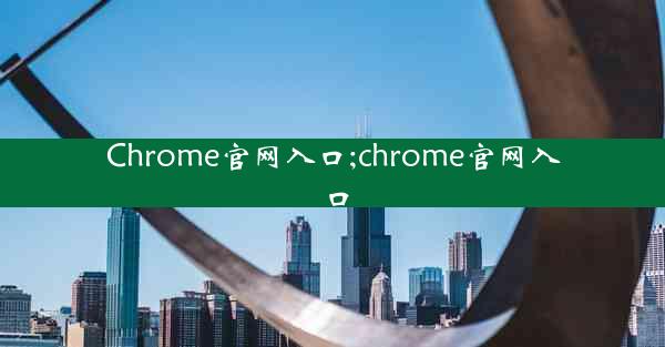 Chrome官网入口;chrome官网入口