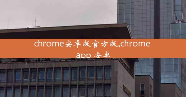 chrome安卓版官方版,chrome app 安卓