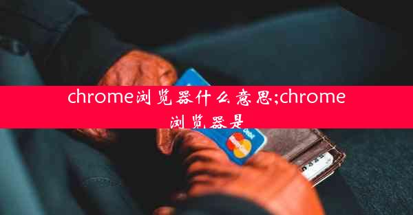 chrome浏览器什么意思;chrome浏览器是