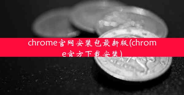 chrome官网安装包最新版(chrome官方下载安装)