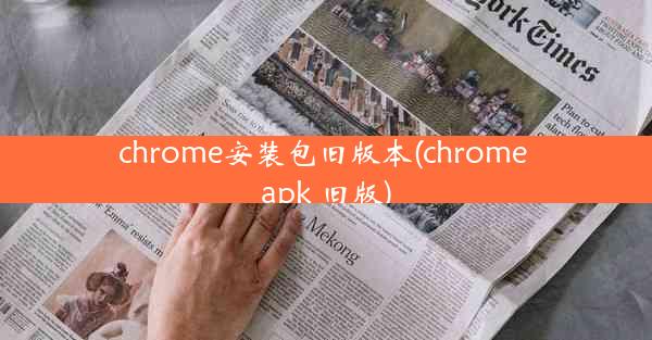 chrome安装包旧版本(chrome apk 旧版)