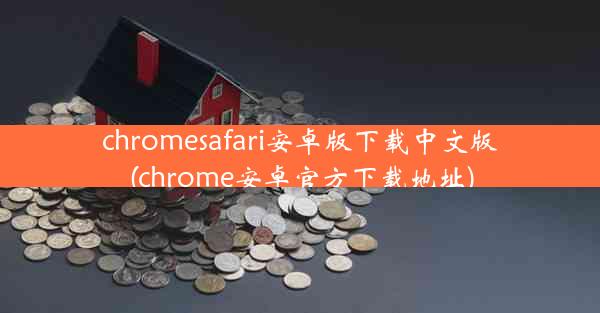 chromesafari安卓版下载中文版(chrome安卓官方下载地址)