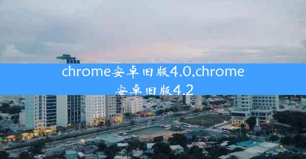 chrome安卓旧版4.0,chrome安卓旧版4.2