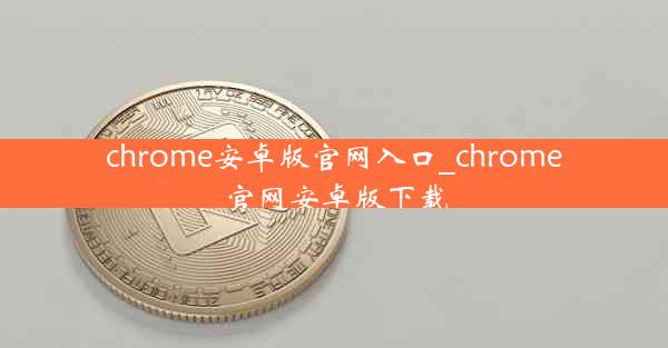 chrome安卓版官网入口_chrome官网安卓版下载