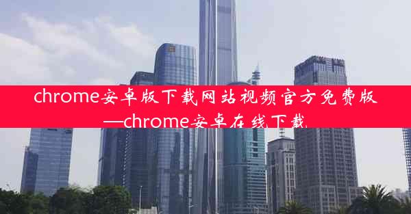 chrome安卓版下载网站视频官方免费版—chrome安卓在线下载