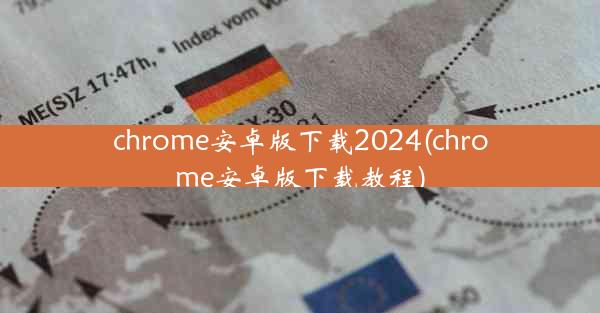 chrome安卓版下载2024(chrome安卓版下载教程)