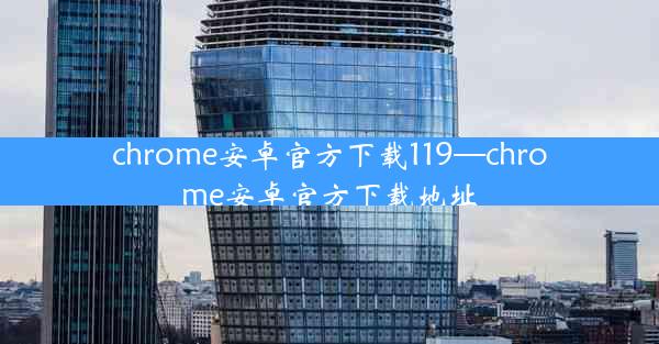 chrome安卓官方下载119—chrome安卓官方下载地址