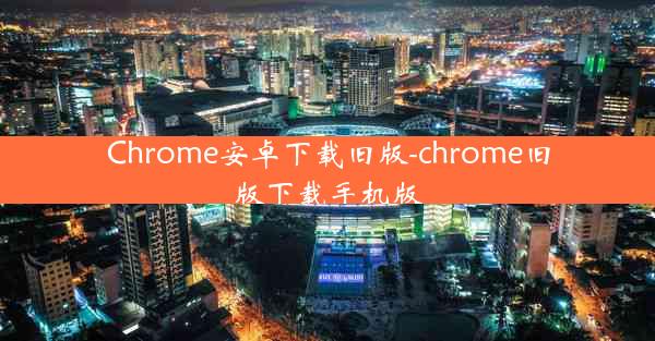 Chrome安卓下载旧版-chrome旧版下载手机版