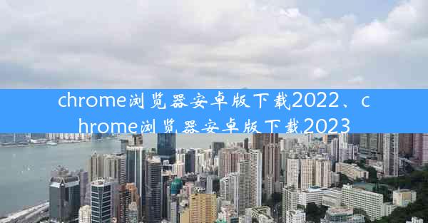 chrome浏览器安卓版下载2022、chrome浏览器安卓版下载2023