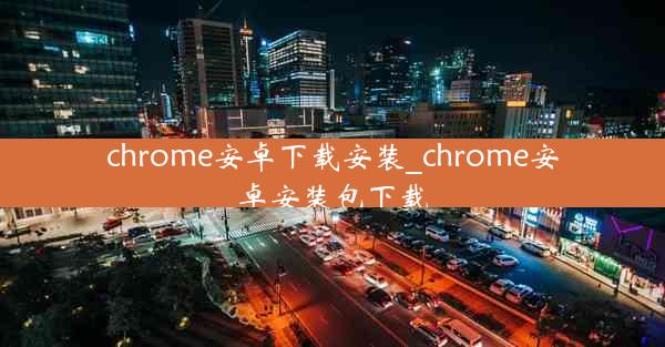 chrome安卓下载安装_chrome安卓安装包下载