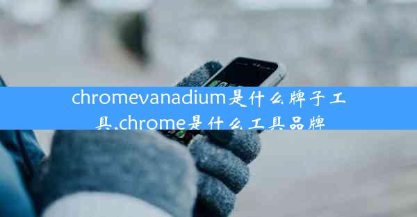 chromevanadium是什么牌子工具,chrome是什么工具品牌