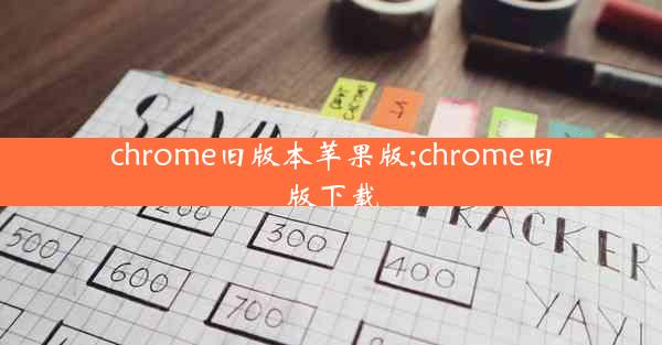 chrome旧版本苹果版;chrome旧版下载