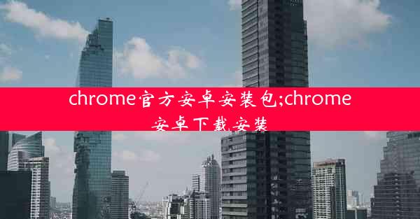 chrome官方安卓安装包;chrome安卓下载安装