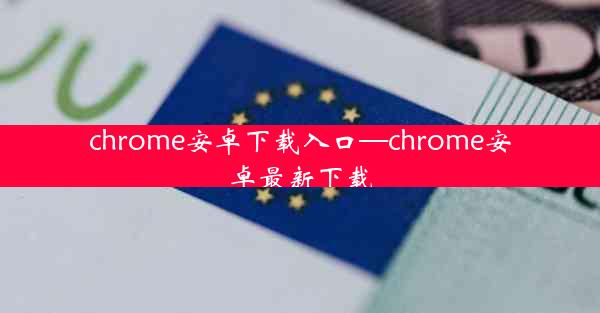 chrome安卓下载入口—chrome安卓最新下载