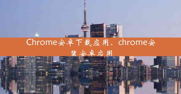 Chrome安卓下载应用、chrome安装安卓应用