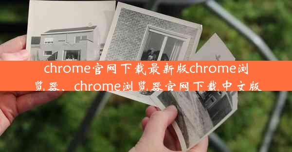 chrome官网下载最新版chrome浏览器、chrome浏览器官网下载中文版