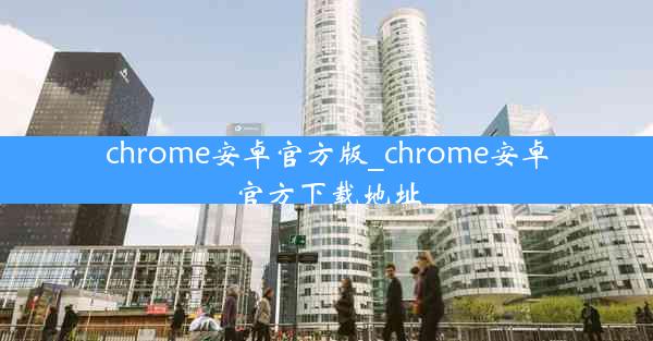 chrome安卓官方版_chrome安卓官方下载地址