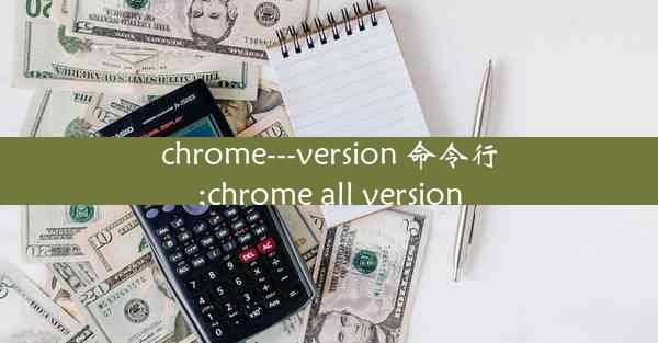 chrome---version 命令行;chrome all version