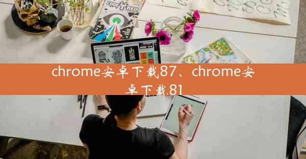 chrome安卓下载87、chrome安卓下载81