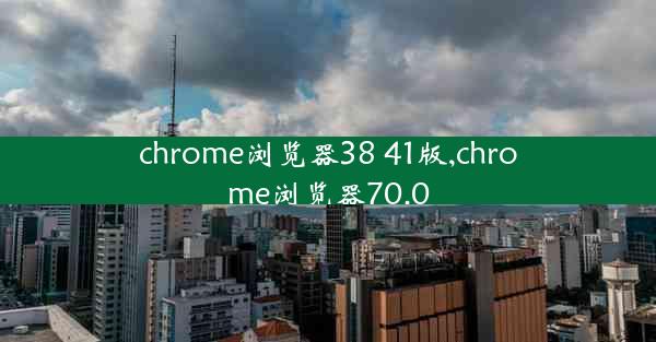 chrome浏览器38 41版,chrome浏览器70.0