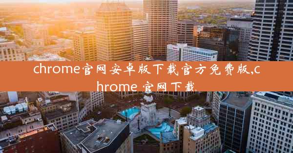 chrome官网安卓版下载官方免费版,chrome 官网下载