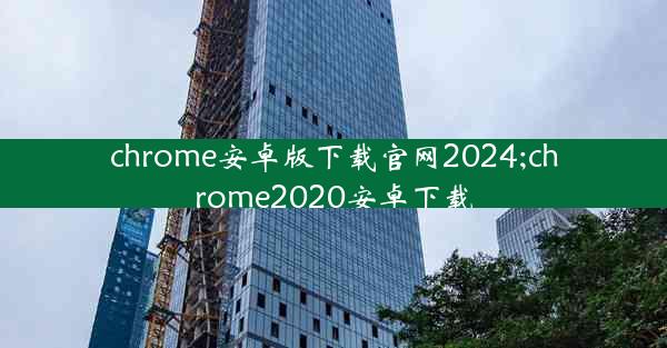 chrome安卓版下载官网2024;chrome2020安卓下载