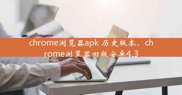 chrome浏览器apk 历史版本、chrome浏览器旧版安卓4.3