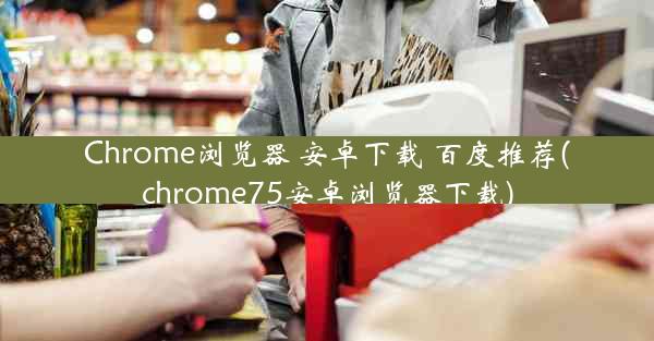 Chrome浏览器 安卓下载 百度推荐(chrome75安卓浏览器下载)