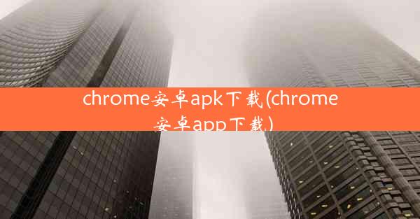 chrome安卓apk下载(chrome 安卓app下载)