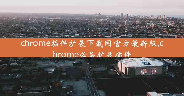 chrome插件扩展下载网官方最新版,chrome必备扩展插件