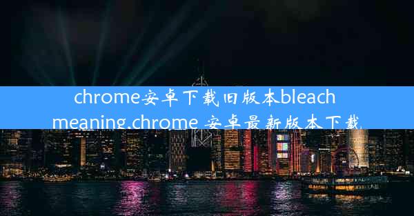 chrome安卓下载旧版本bleach meaning,chrome 安卓最新版本下载