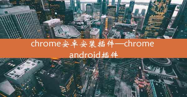 chrome安卓安装插件—chrome android插件