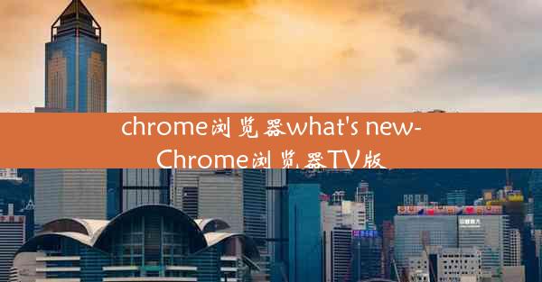 chrome浏览器what's new-Chrome浏览器TV版