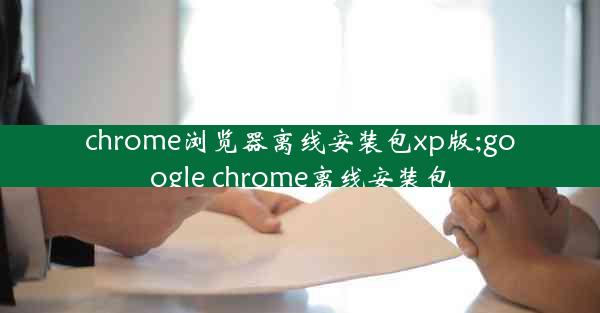 chrome浏览器离线安装包xp版;google chrome离线安装包