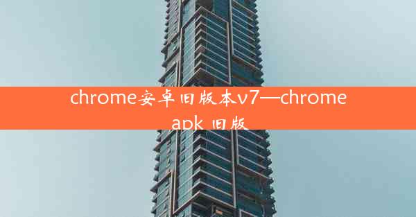 chrome安卓旧版本v7—chrome apk 旧版