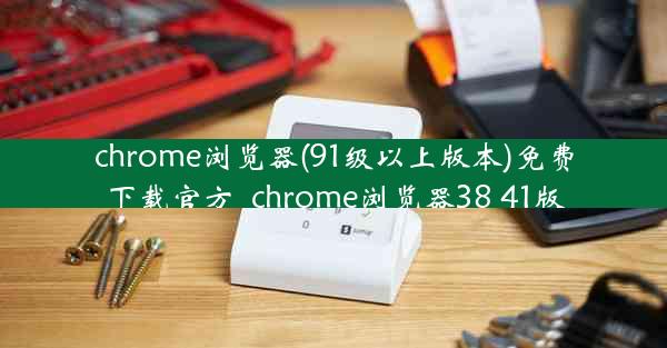 chrome浏览器(91级以上版本)免费下载官方_chrome浏览器38 41版