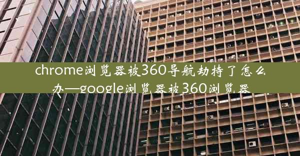 chrome浏览器被360导航劫持了怎么办—google浏览器被360浏览器