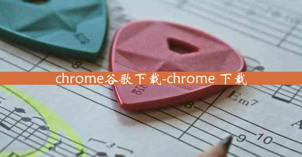 chrome谷歌下载-chrome 下载