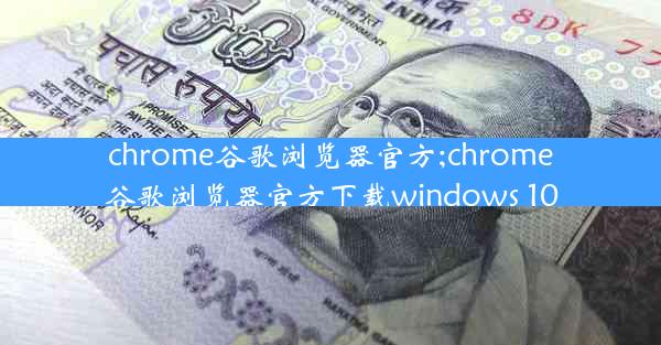 chrome谷歌浏览器官方;chrome谷歌浏览器官方下载windows 10