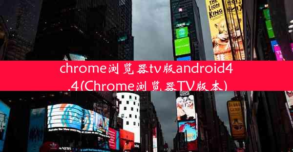 chrome浏览器tv版android4.4(Chrome浏览器TV版本)