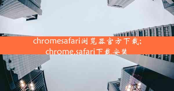 chromesafari浏览器官方下载;chrome.safari下载安装