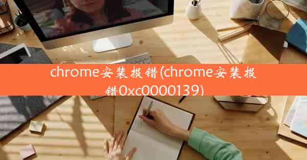 chrome安装报错(chrome安装报错0xc0000139)